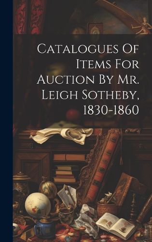 Cover image for Catalogues Of Items For Auction By Mr. Leigh Sotheby, 1830-1860