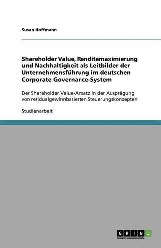 Cover image for Shareholder Value, Renditemaximierung und Nachhaltigkeit als Leitbilder der Unternehmensfuhrung im deutschen Corporate Governance-System: Der Shareholder Value-Ansatz in der Auspragung von residualgewinnbasierten Steuerungskonzepten