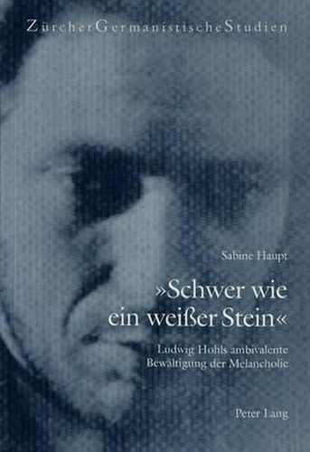 -Schwer Wie Ein Weisser Stein-: Ludwig Hohls Ambivalente Bewaeltigung Der Melancholie