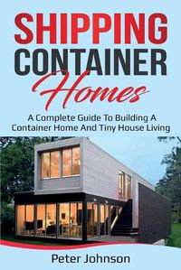 Cover image for Shipping Container Homes: A Complete Guide to Building a Container Home and Tiny House Living