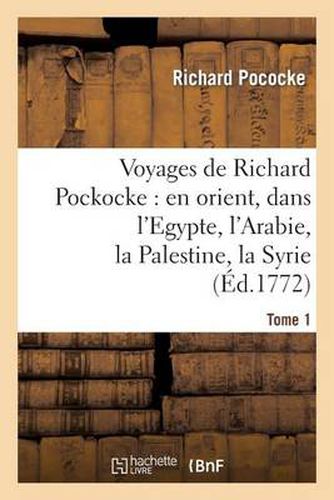 Voyages de Richard Pockocke: En Orient, Dans l'Egypte, l'Arabie, La Palestine, La Syrie. T. 1: , La Grece, La Thrace, Etc...