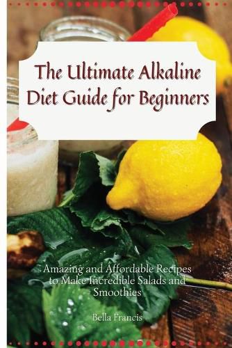 Cover image for The Ultimate Alkaline Diet Guide for Beginners: Amazing and Affordable Recipes to Make Incredible Salads and Smoothies