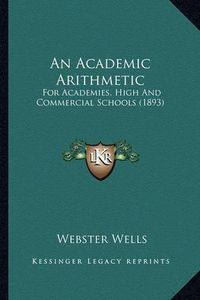 Cover image for An Academic Arithmetic: For Academies, High and Commercial Schools (1893)