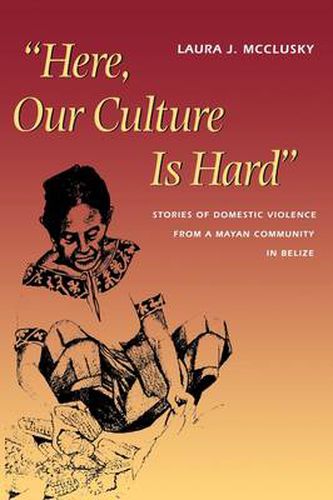 Cover image for Here, Our Culture Is Hard: Stories of Domestic Violence from a Mayan Community in Belize
