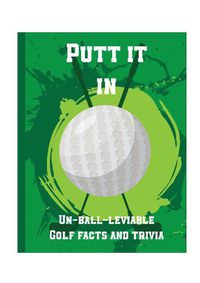 Cover image for Putt It In - Un-Ball-Lievable Golf Facts & Trivia