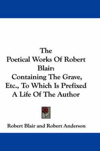 Cover image for The Poetical Works of Robert Blair: Containing the Grave, Etc., to Which Is Prefixed a Life of the Author