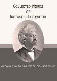 Cover image for Collected Works of Ingersoll Lockwood: The Baron Trump Novels & 1900; Or, The Last President