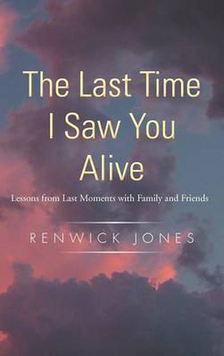 Cover image for The Last Time I Saw You Alive: Lessons from Last Moments with Family and Friends