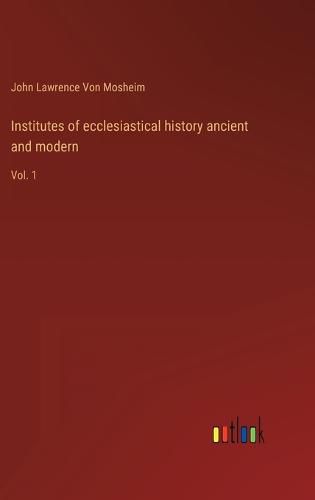 Institutes of ecclesiastical history ancient and modern: Vol. 1