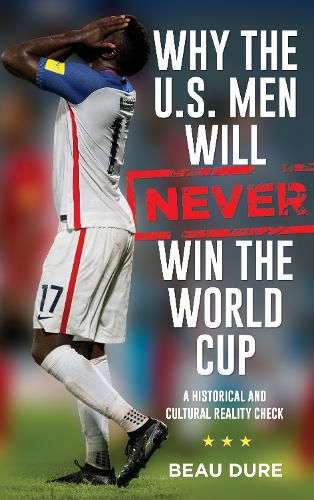 Cover image for Why the U.S. Men Will Never Win the World Cup: A Historical and Cultural Reality Check