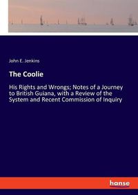 Cover image for The Coolie: His Rights and Wrongs; Notes of a Journey to British Guiana, with a Review of the System and Recent Commission of Inquiry