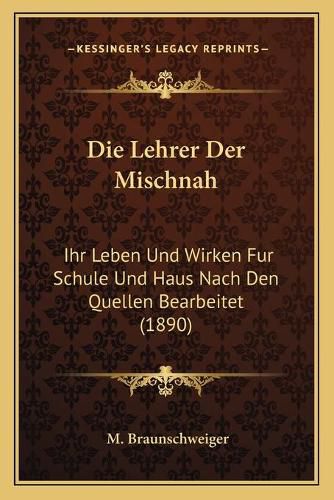 Cover image for Die Lehrer Der Mischnah: Ihr Leben Und Wirken Fur Schule Und Haus Nach Den Quellen Bearbeitet (1890)