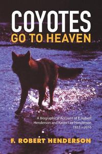Cover image for Coyotes Go To Heaven: A Biographical Account of F. Robert Henderson and Karen Lee Henderson 1933 - 2016