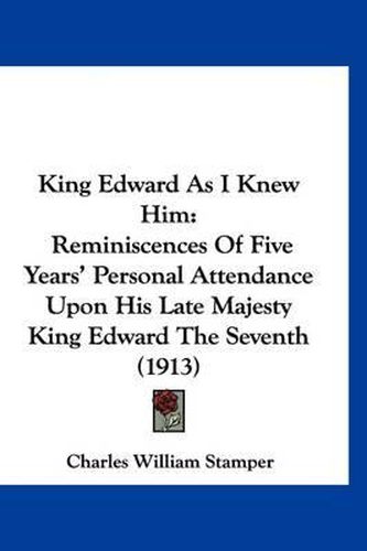 Cover image for King Edward as I Knew Him: Reminiscences of Five Years' Personal Attendance Upon His Late Majesty King Edward the Seventh (1913)