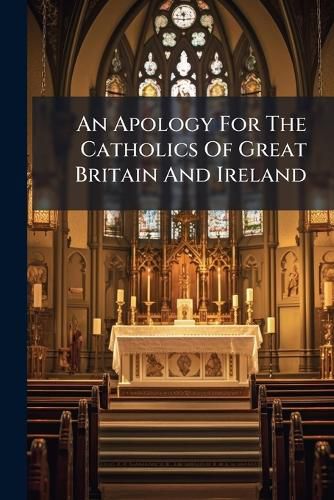 Cover image for An Apology for the Catholics of Great Britain and Ireland: Humbly Offered to the Consideration of the King's Most Excellent Majesty, and Both Houses of Parliament