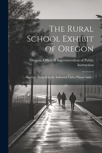 Cover image for The Rural School Exhibit of Oregon; Standard Rural Schools, Industrial Clubs, Playgrounds ..