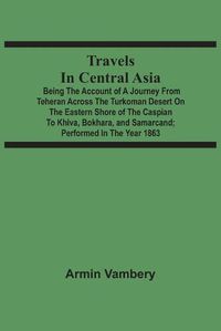 Cover image for Travels In Central Asia: Being The Account Of A Journey From Teheran Across The Turkoman Desert On The Eastern Shore Of The Caspian To Khiva, Bokhara, And Samarcand; Performed In The Year 1863