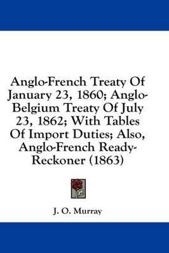 Cover image for Anglo-French Treaty of January 23, 1860; Anglo-Belgium Treaty of July 23, 1862; With Tables of Import Duties; Also, Anglo-French Ready-Reckoner (1863)