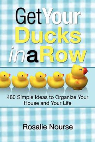 Cover image for Get Your Ducks in a Row: 480 Simple Ideas to Organize Your House and Your Life