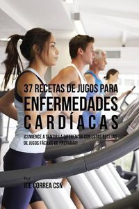 Cover image for 37 Recetas de Jugos Para Enfermedades Cardiacas: !Comience a Sentir la Diferencia Con Estas Recetas de Jugos Faciles de Preparar!