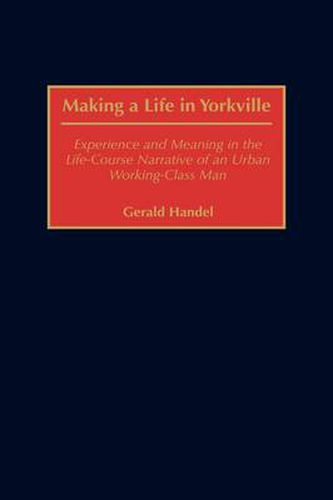 Cover image for Making a Life in Yorkville: Experience and Meaning in the Life-Course Narrative of an Urban Working-Class Man