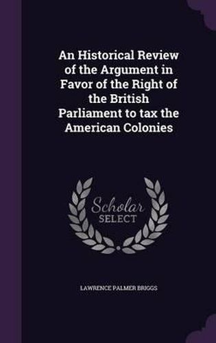 An Historical Review of the Argument in Favor of the Right of the British Parliament to Tax the American Colonies