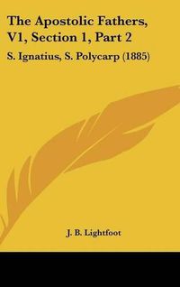 Cover image for The Apostolic Fathers, V1, Section 1, Part 2: S. Ignatius, S. Polycarp (1885)