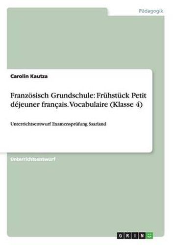 Cover image for Franzoesisch Grundschule: Fruhstuck Petit dejeuner francais. Vocabulaire (Klasse 4): Unterrichtsentwurf Examensprufung Saarland
