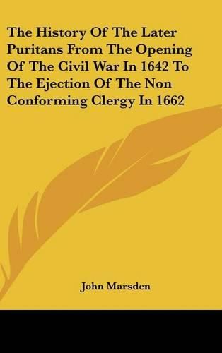 The History of the Later Puritans from the Opening of the Civil War in 1642 to the Ejection of the Non Conforming Clergy in 1662