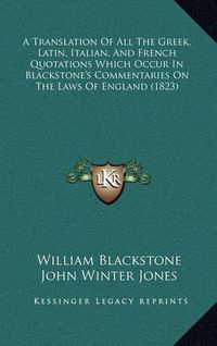 Cover image for A Translation of All the Greek, Latin, Italian, and French Quotations Which Occur in Blackstone's Commentaries on the Laws of England (1823)