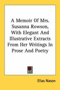 Cover image for A Memoir of Mrs. Susanna Rowson, with Elegant and Illustrative Extracts from Her Writings in Prose and Poetry