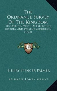 Cover image for The Ordnance Survey of the Kingdom: Its Objects, Mode of Execution, History, and Present Condition (1873)