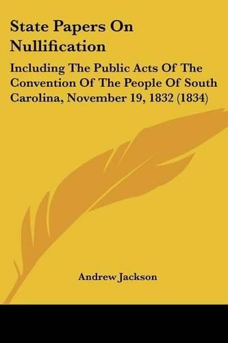 Cover image for State Papers on Nullification: Including the Public Acts of the Convention of the People of South Carolina, November 19, 1832 (1834)