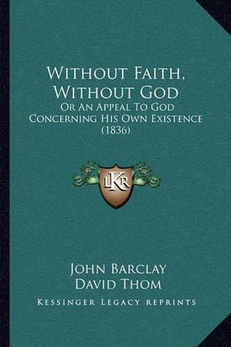 Without Faith, Without God: Or an Appeal to God Concerning His Own Existence (1836)