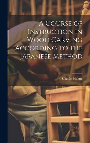 Cover image for A Course of Instruction in Wood Carving According to the Japanese Method