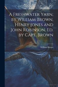 Cover image for A Freshwater Yarn, by William Brown, Henry Jones and John Robinson, Ed. by Capt. Brown