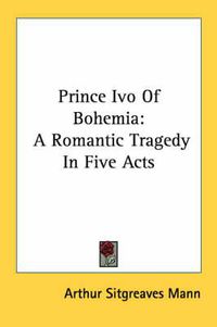 Cover image for Prince Ivo of Bohemia: A Romantic Tragedy in Five Acts