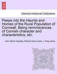 Cover image for Peeps Into the Haunts and Homes of the Rural Population of Cornwall. Being Reminiscences of Cornish Character and Characteristics, Etc.