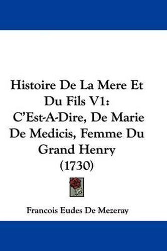 Histoire De La Mere Et Du Fils V1: C'Est-A-Dire, De Marie De Medicis, Femme Du Grand Henry (1730)
