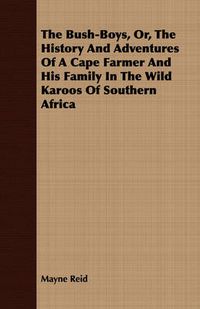 Cover image for The Bush-Boys, Or, the History and Adventures of a Cape Farmer and His Family in the Wild Karoos of Southern Africa