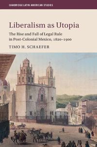 Cover image for Liberalism as Utopia: The Rise and Fall of Legal Rule in Post-Colonial Mexico, 1820-1900