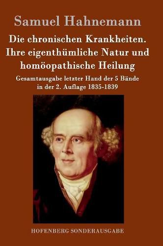 Die chronischen Krankheiten. Ihre eigenthumliche Natur und homoeopathische Heilung: Gesamtausgabe letzter Hand der 5 Bande in der 2. Auflage 1835-1839