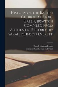 Cover image for History of the Baptist Church at Stoke Green, Ipswitch Compiled From Authentic Records, by Sarah Johnson Everett.