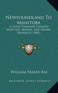 Cover image for Newfoundland to Manitoba: A Guide Through Canada's Maritime, Mining, and Prairie Provinces (1881)