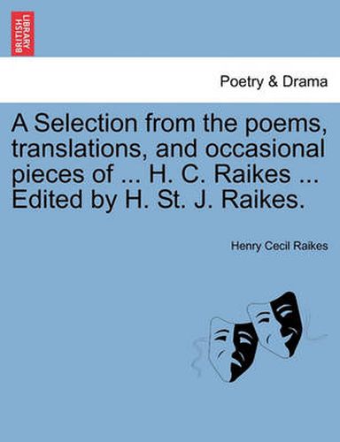 A Selection from the Poems, Translations, and Occasional Pieces of ... H. C. Raikes ... Edited by H. St. J. Raikes.