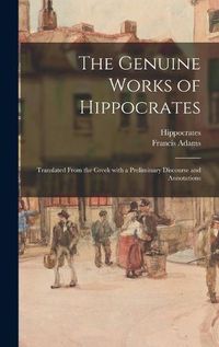 Cover image for The Genuine Works of Hippocrates; Translated From the Greek With a Preliminary Discourse and Annotations