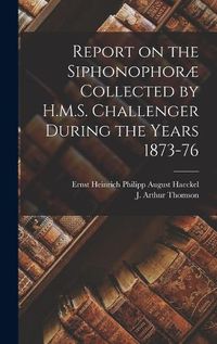Cover image for Report on the Siphonophorae Collected by H.M.S. Challenger During the Years 1873-76