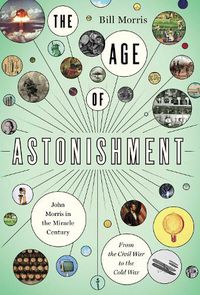 Cover image for The Age of Astonishment: John Morris in the Miracle Century-From the Civil War to the Cold War