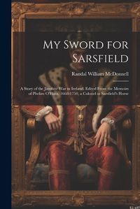 Cover image for My Sword for Sarsfield; a Story of the Jacobite war in Ireland. Edited From the Memoirs of Phelim O'Hara, 1668-1750, a Colonel in Sarsfield's Horse