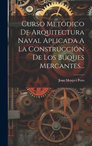 Cover image for Curso Metodico De Arquitectura Naval Aplicada A La Construccion De Los Buques Mercantes...